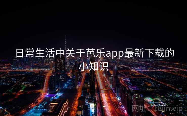 日常生活中关于芭乐app最新下载的小知识 日常生活中关于芭乐app最新下载的小知识