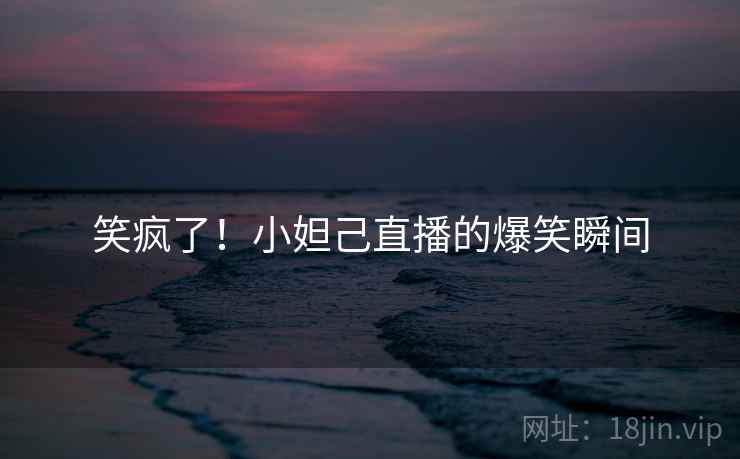 笑疯了!小妲己直播的爆笑瞬间
