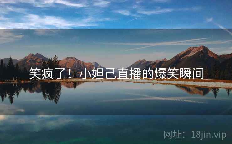 笑疯了!小妲己直播的爆笑瞬间 笑疯了!小妲己直播的爆笑瞬间