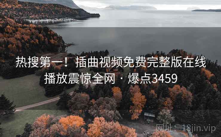 热搜第一!插曲视频免费完整版在线播放震惊全网 · 爆点3459
