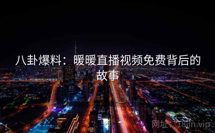 八卦爆料:暖暖直播视频免费背后的故事