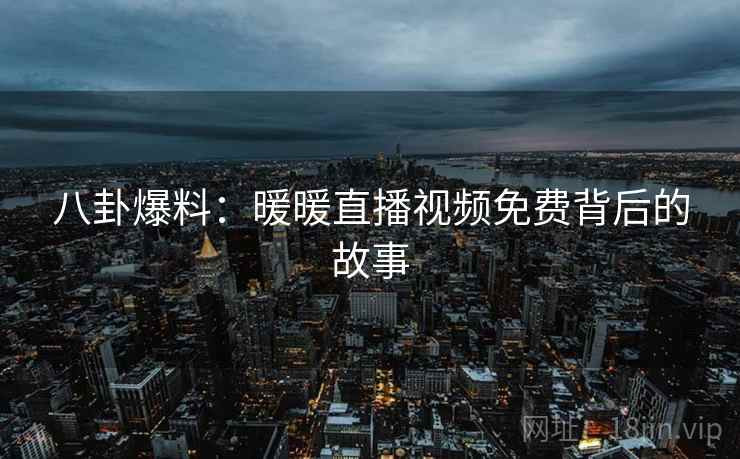 八卦爆料:暖暖直播视频免费背后的故事 八卦爆料:暖暖直播视频免费背后的故事