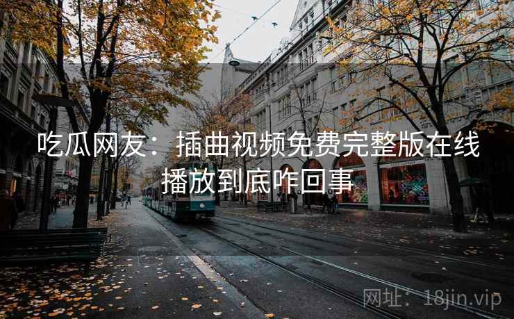 吃瓜网友:插曲视频免费完整版在线播放到底咋回事