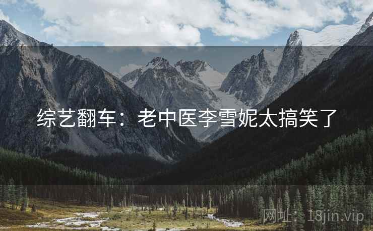 综艺翻车:老中医李雪妮太搞笑了