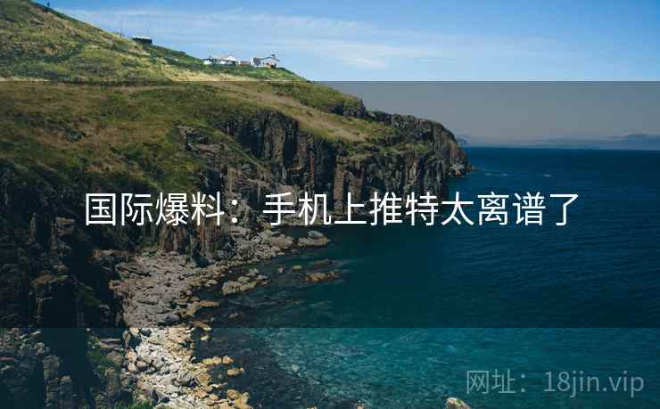 国际爆料:手机上推特太离谱了 国际爆料:手机上推特太离谱了