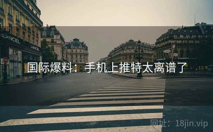 国际爆料:手机上推特太离谱了