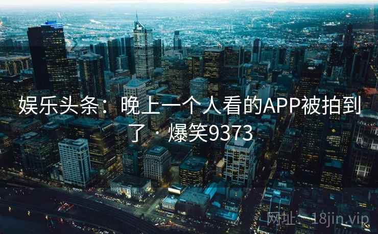 娱乐头条:晚上一个人看的APP被拍到了 · 爆笑9373