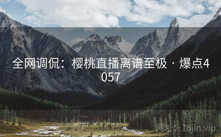 全网调侃:樱桃直播离谱至极 · 爆点4057