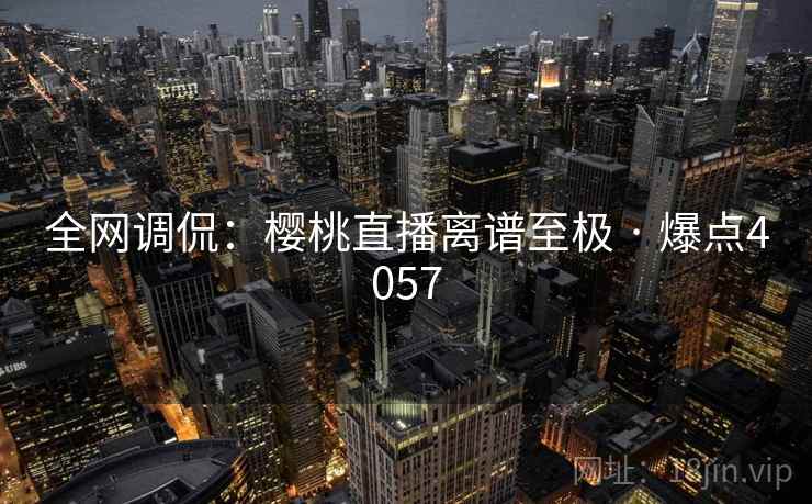 全网调侃:樱桃直播离谱至极 · 爆点4057 全网调侃:樱桃直播离谱至极 · 爆点4057