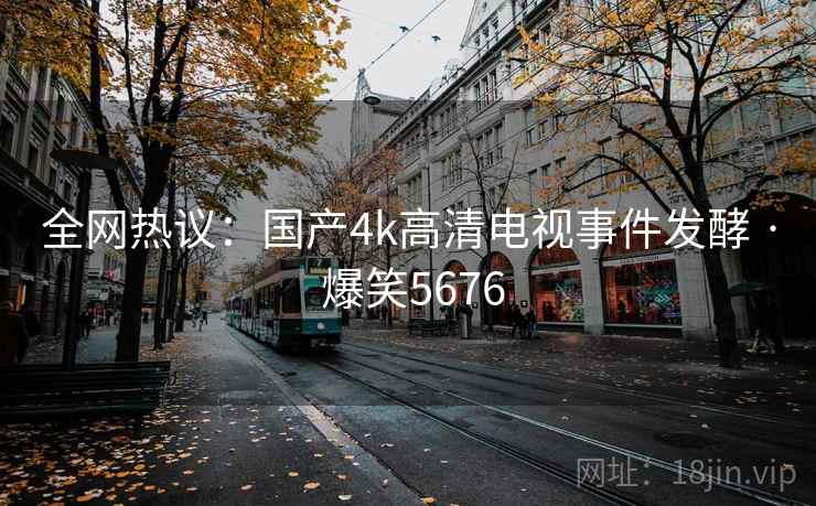 全网热议:国产4k高清电视事件发酵 · 爆笑5676