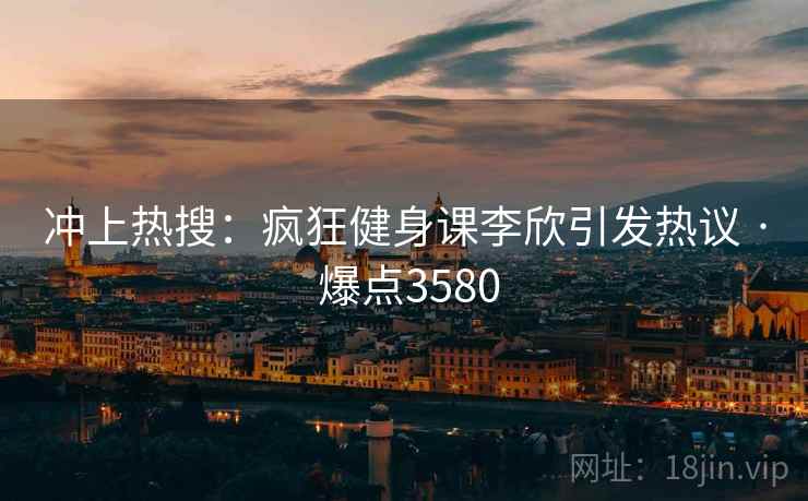 冲上热搜:疯狂健身课李欣引发热议 · 爆点3580