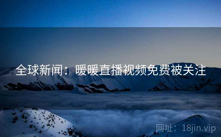 全球新闻:暖暖直播视频免费被关注 全球新闻:暖暖直播视频免费被关注