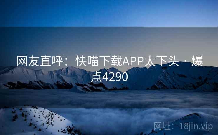 网友直呼:快喵下载APP太下头 · 爆点4290