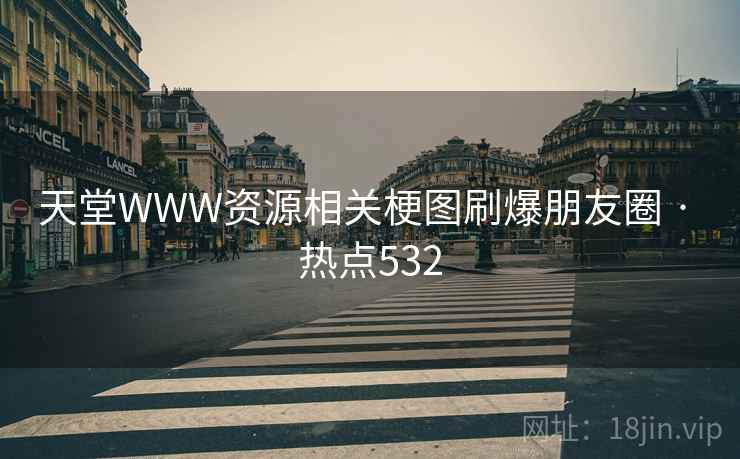 天堂WWW资源相关梗图刷爆朋友圈 · 热点532 天堂WWW资源相关梗图刷爆朋友圈 · 热点532