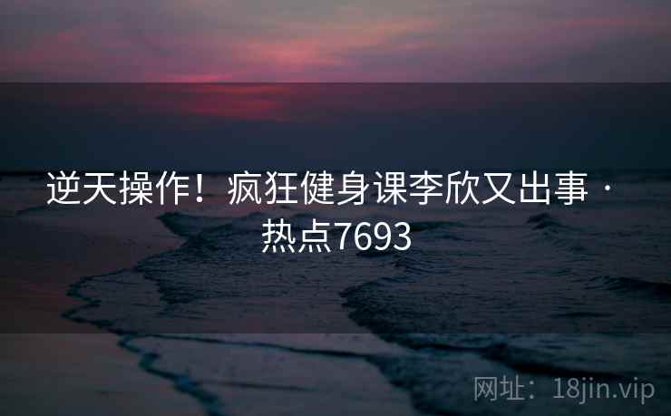 逆天操作!疯狂健身课李欣又出事 · 热点7693 逆天操作!疯狂健身课李欣又出事 · 热点7693