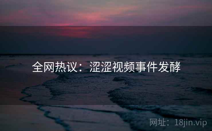 全网热议:涩涩视频事件发酵