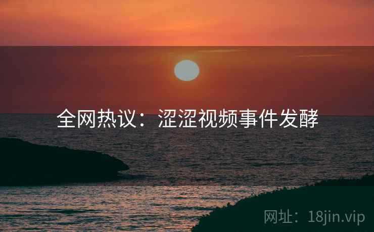 全网热议:涩涩视频事件发酵 全网热议:涩涩视频事件发酵