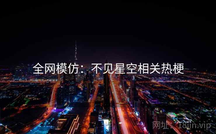 全网模仿:不见星空相关热梗 全网模仿:不见星空相关热梗