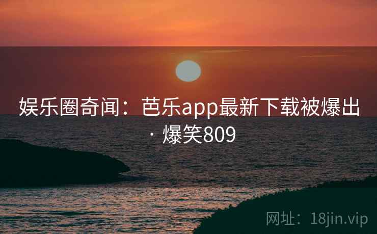 娱乐圈奇闻:芭乐app最新下载被爆出 · 爆笑809