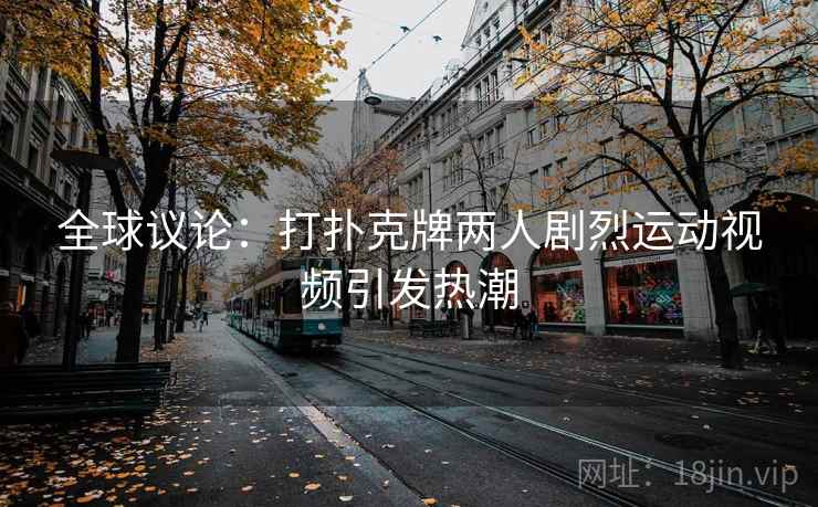 全球议论:打扑克牌两人剧烈运动视频引发热潮 全球议论:打扑克牌两人剧烈运动视频引发热潮