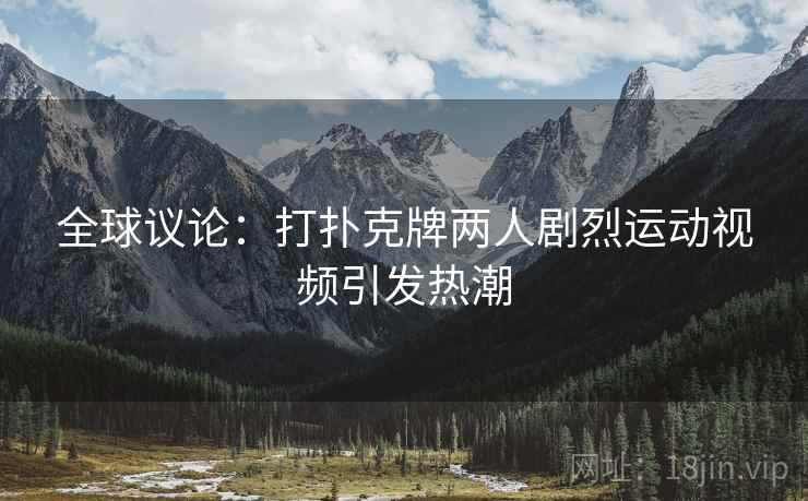 全球议论:打扑克牌两人剧烈运动视频引发热潮
