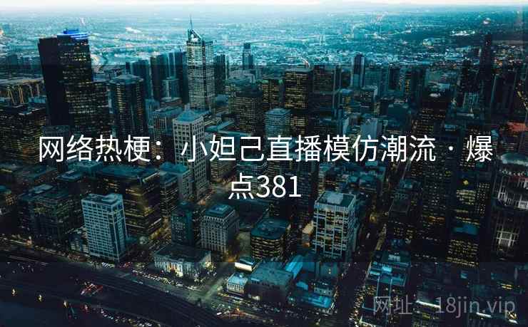网络热梗:小妲己直播模仿潮流 · 爆点381