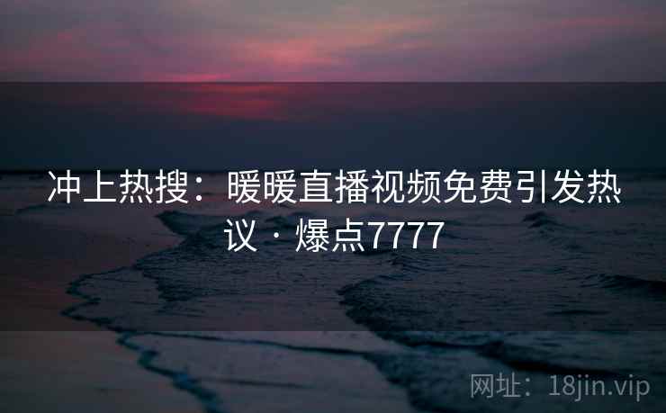 冲上热搜:暖暖直播视频免费引发热议 · 爆点7777 冲上热搜:暖暖直播视频免费引发热议 · 爆点7777