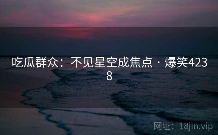 吃瓜群众:不见星空成焦点 · 爆笑4238