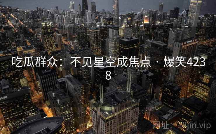 吃瓜群众:不见星空成焦点 · 爆笑4238 吃瓜群众:不见星空成焦点 · 爆笑4238