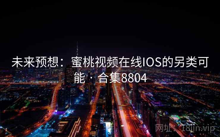 未来预想:蜜桃视频在线IOS的另类可能 · 合集8804 未来预想:蜜桃视频在线IOS的另类可能 · 合集8804