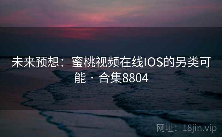未来预想:蜜桃视频在线IOS的另类可能 · 合集8804