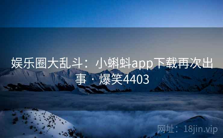 娱乐圈大乱斗:小蝌蚪app下载再次出事 · 爆笑4403