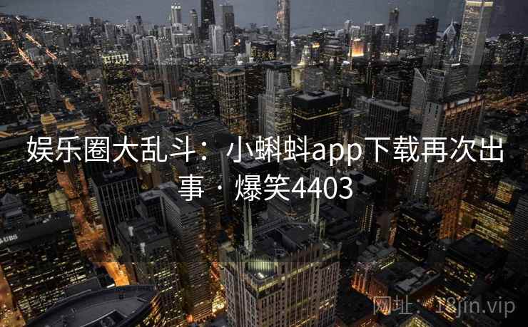 娱乐圈大乱斗:小蝌蚪app下载再次出事 · 爆笑4403 娱乐圈大乱斗:小蝌蚪app下载再次出事 · 爆笑4403
