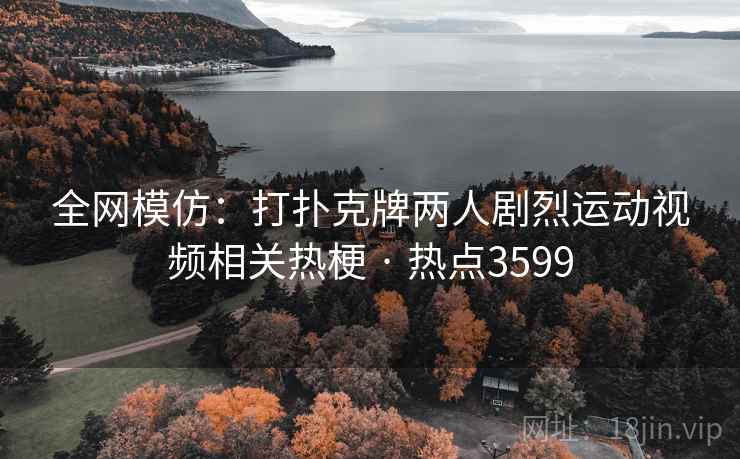 全网模仿:打扑克牌两人剧烈运动视频相关热梗 · 热点3599