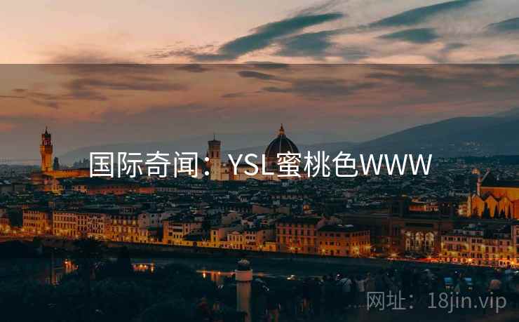 国际奇闻:YSL蜜桃色WWW 国际奇闻:YSL蜜桃色WWW