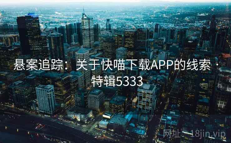 悬案追踪:关于快喵下载APP的线索 · 特辑5333 悬案追踪:关于快喵下载APP的线索 · 特辑5333