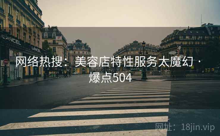 网络热搜:美容店特性服务太魔幻 · 爆点504