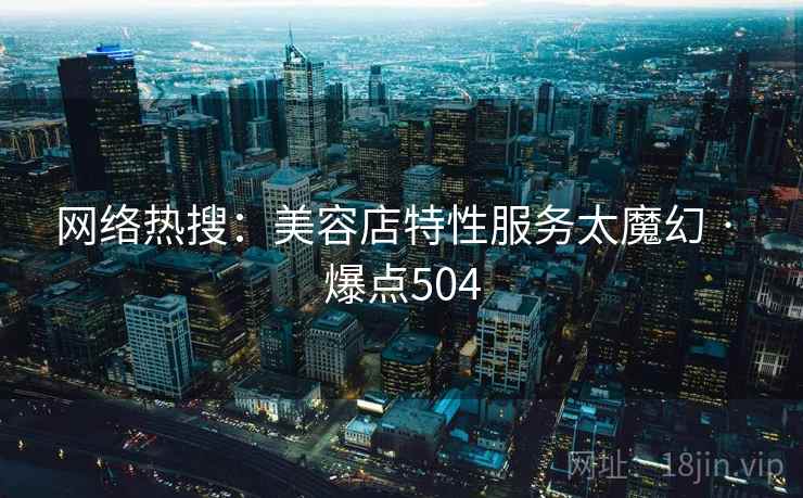 网络热搜:美容店特性服务太魔幻 · 爆点504 网络热搜:美容店特性服务太魔幻 · 爆点504