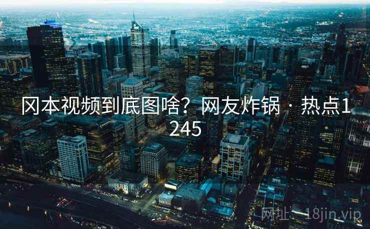 冈本视频到底图啥?网友炸锅 · 热点1245 冈本视频到底图啥?网友炸锅 · 热点1245