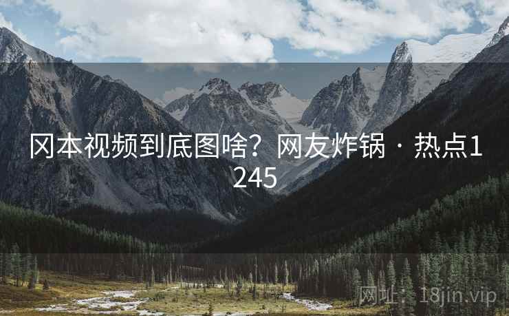 冈本视频到底图啥?网友炸锅 · 热点1245