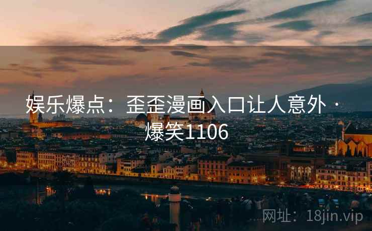 娱乐爆点:歪歪漫画入口让人意外 · 爆笑1106