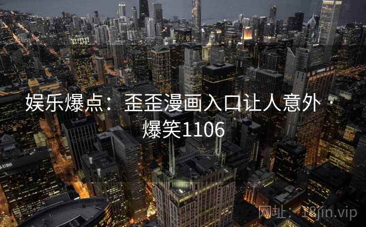 娱乐爆点:歪歪漫画入口让人意外 · 爆笑1106 娱乐爆点:歪歪漫画入口让人意外 · 爆笑1106