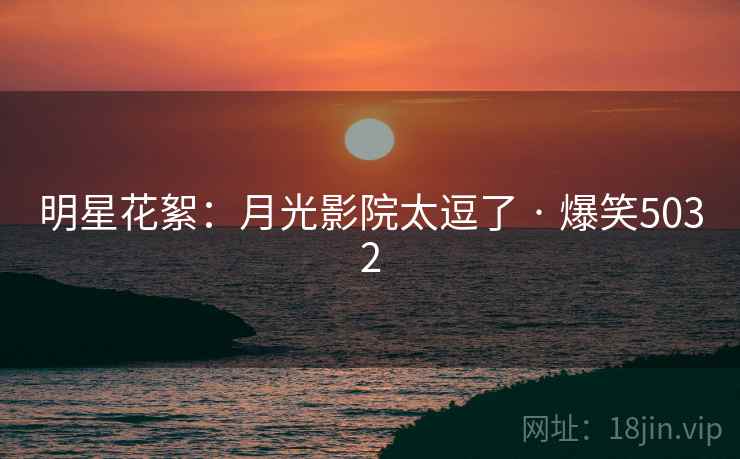 明星花絮:月光影院太逗了 · 爆笑5032