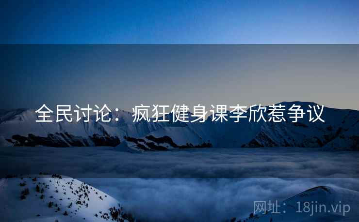 全民讨论:疯狂健身课李欣惹争议