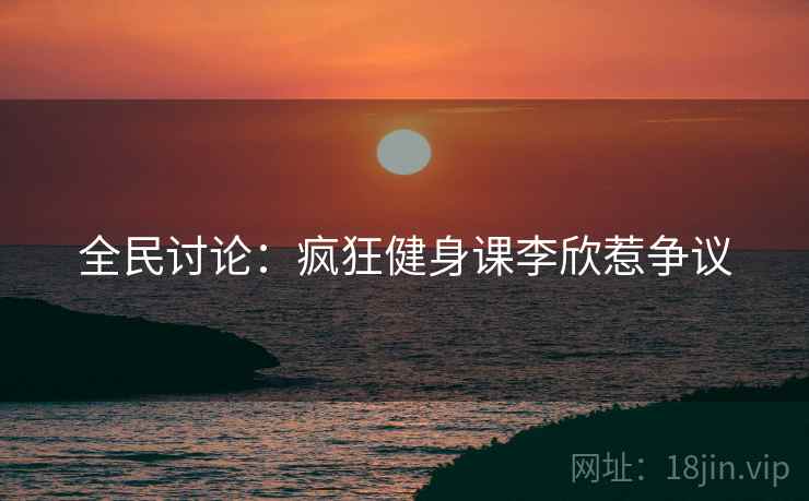 全民讨论:疯狂健身课李欣惹争议 全民讨论:疯狂健身课李欣惹争议