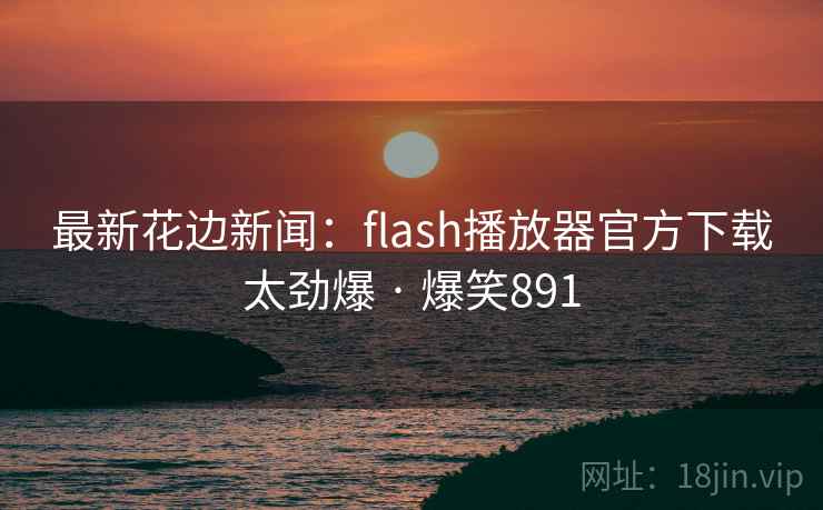 最新花边新闻:flash播放器官方下载太劲爆 · 爆笑891