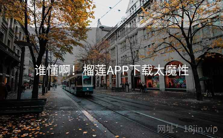 谁懂啊!榴莲APP下载太魔性