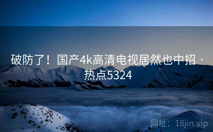破防了!国产4k高清电视居然也中招 · 热点5324