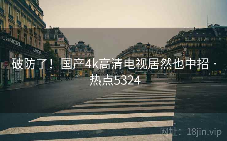破防了!国产4k高清电视居然也中招 · 热点5324 破防了!国产4k高清电视居然也中招 · 热点5324