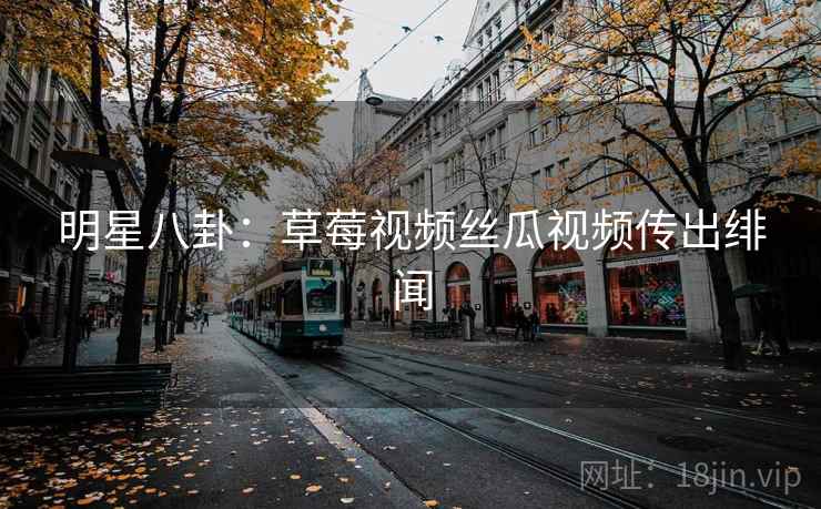 明星八卦:草莓视频丝瓜视频传出绯闻
